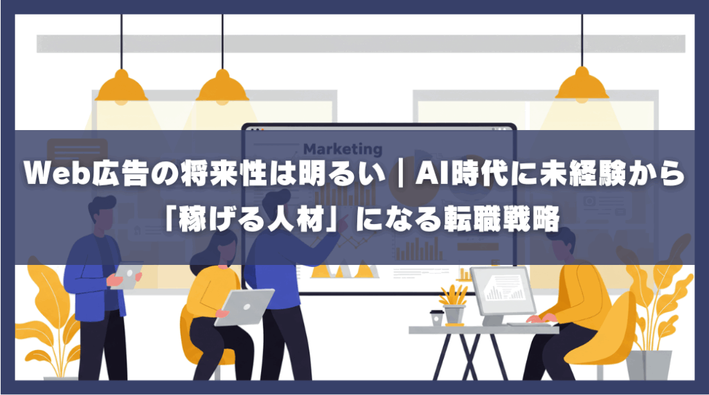 Web広告の将来性は明るい。AI時代に未経験から「稼げる人材」になる転職戦略