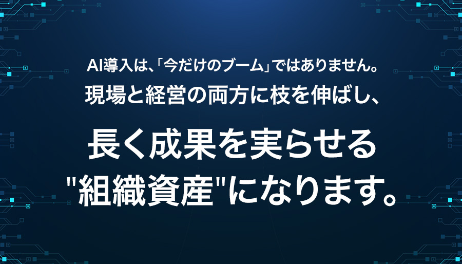 AI導入は、「今だけのブーム」ではありません。現場と経営の両方に枝を伸ばし、長く成果を実らせる「組織資産」になります。