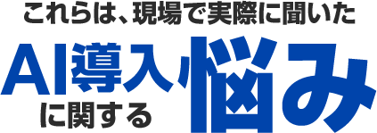 現場で実際に聞いたAI導入に関する『悩み』