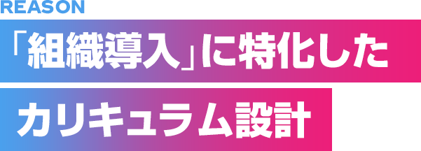 「組織導入」に特化したカリキュラム設計