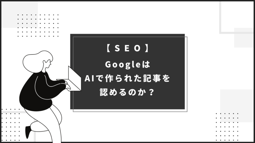 【SEO】GoogleはAIで作られた記事を認めるのか？