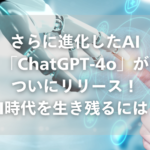 さらに進化したAI「ChatGPT-4o」がついにリリース！AI時代を生き残るには？