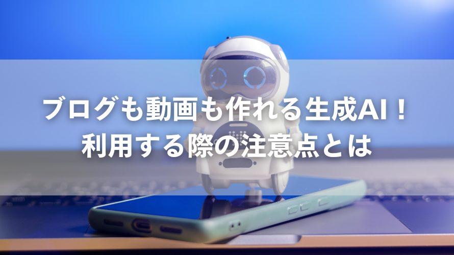 ブログも動画も作れる生成AI！利用する際の注意点とは