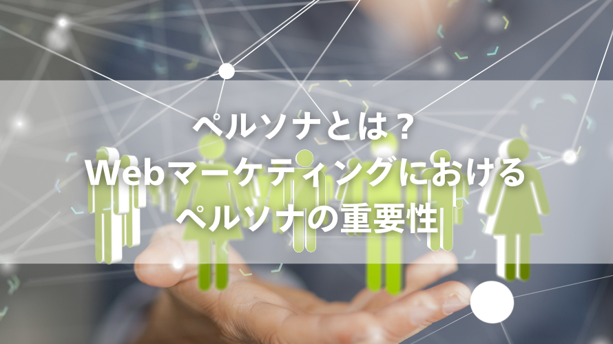 ペルソナとは？Webマーケティングにおけるペルソナの重要性