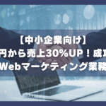 【中小企業向け】月10万円から売上30%UP！成功事例で学ぶWebマーケティング業務委託