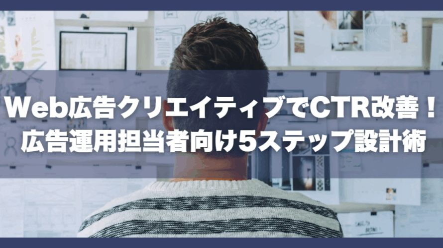 Web広告クリエイティブでCTR改善!広告運用担当者向け5ステップ設計術