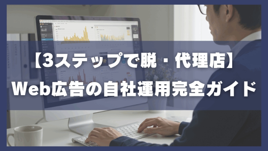【3ステップで脱・代理店】Web広告の自社運用完全ガイド