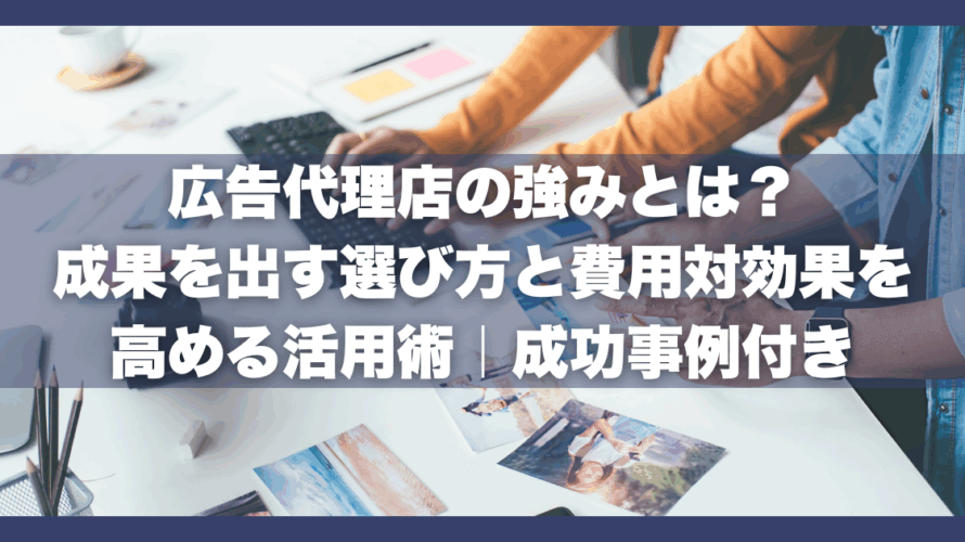 広告代理店の強みとは?成果を出す選び方と費用対効果を高める活用術|成功事例付き