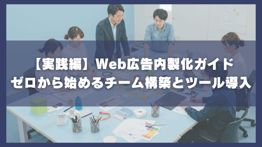 【実践編】Web広告内製化ガイド|ゼロから始めるチーム構築とツール導入