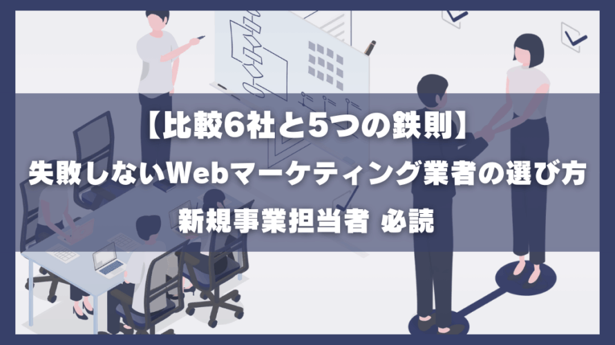 【比較6社と5つの鉄則】失敗しないWebマーケティング業者の選び方|新規事業担当者 必読