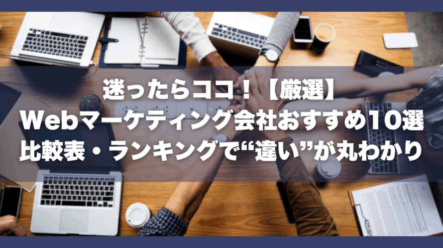 迷ったらココ!【厳選】Webマーケティング会社おすすめ10選|比較表・ランキングで“違い”が丸わかり