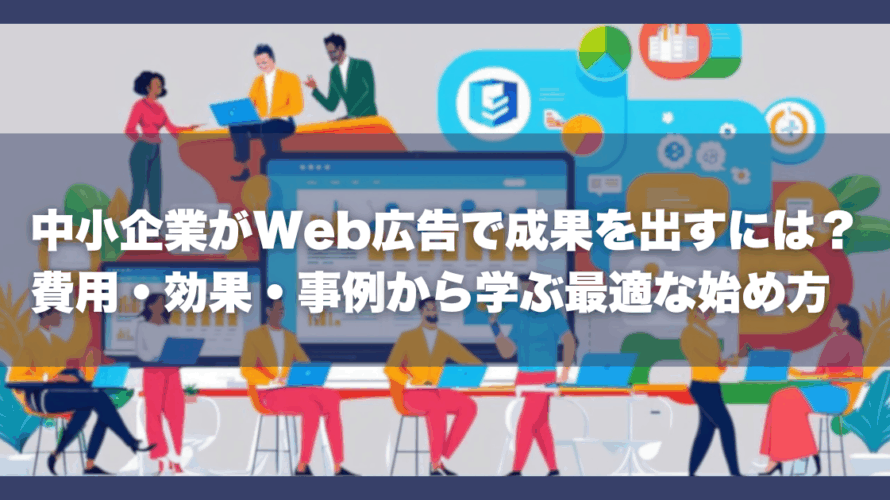 中小企業がWeb広告で成果を出すには?費用・効果・事例から学ぶ最適な始め方