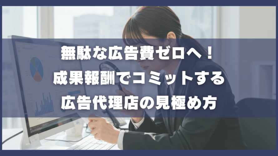 無駄な広告費ゼロへ!成果報酬でコミットする広告代理店の見極め方