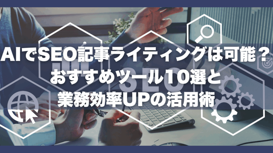 AIでSEO記事ライティングは可能？おすすめツール10選と業務効率UPの活用術