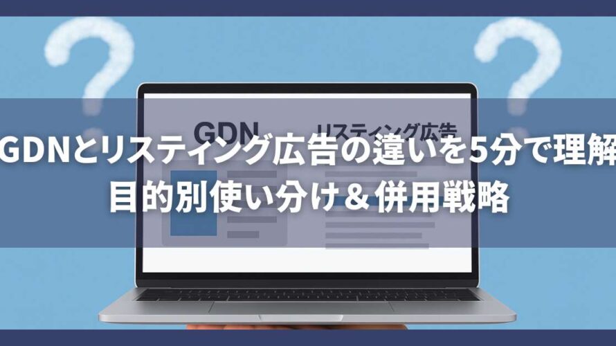 GDNとリスティング広告の違いを5分で理解|目的別使い分け&併用戦略