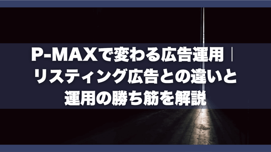 P-MAXで変わる広告運用|リスティング広告との違いと運用の勝ち筋を解説