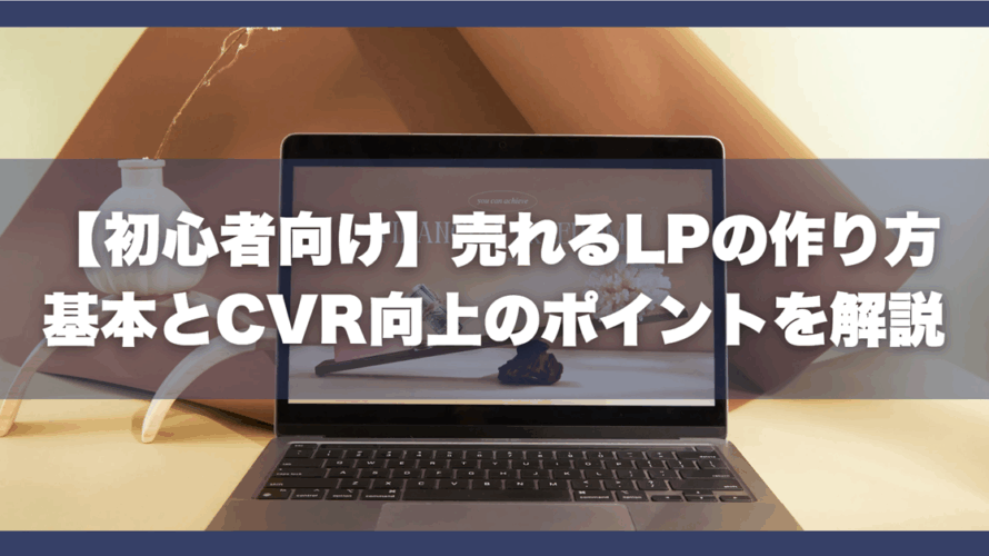 【初心者向け】売れるLPの作り方|基本とCVR向上のポイントを解説