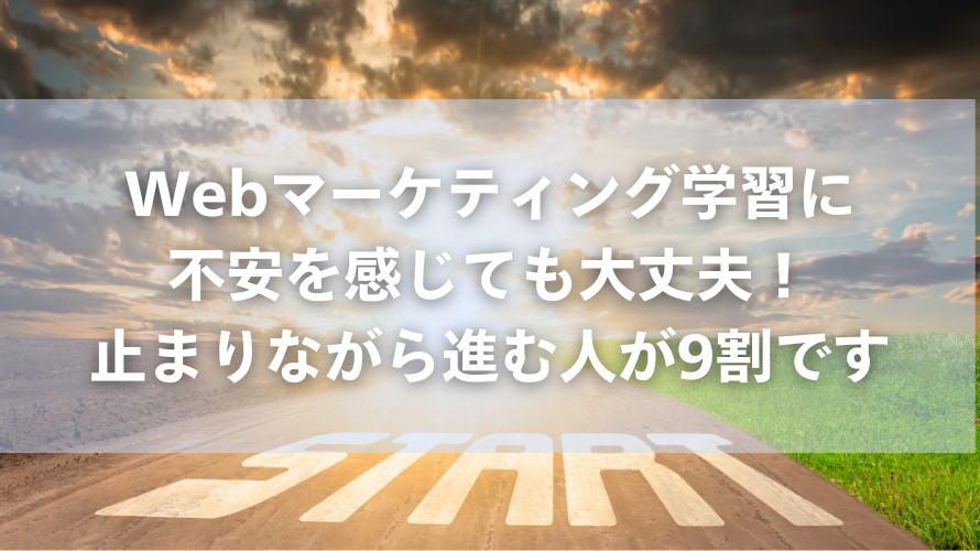 Webマーケティング学習に不安を感じても大丈夫!止まりながら進む人が9割です