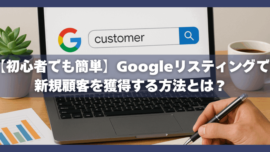 【初心者でも簡単】Googleリスティングで新規顧客を獲得する方法とは?