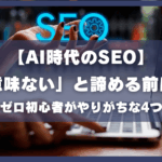 【AI時代のSEO】「意味ない」と諦める前に！アクセスゼロ初心者がやりがちな4つの間違い