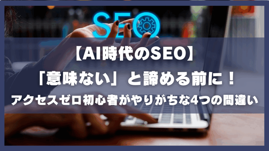 【AI時代のSEO】「意味ない」と諦める前に!アクセスゼロ初心者がやりがちな4つの間違い