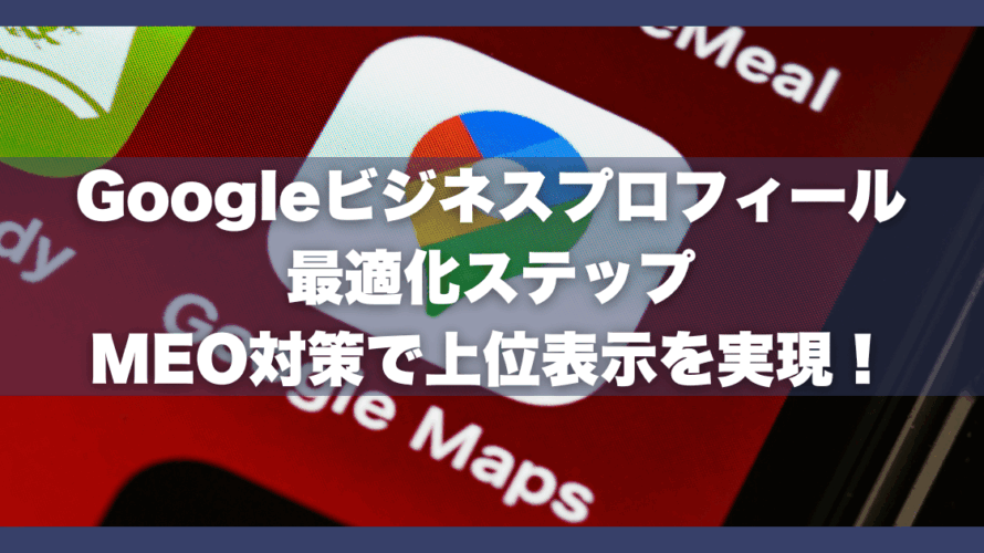Googleビジネスプロフィール最適化ステップ｜MEO対策で上位表示を実現！
