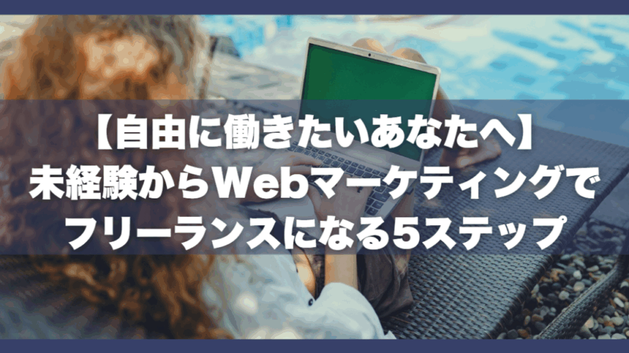 【自由に働きたいあなたへ】未経験からWebマーケティングでフリーランスになる5ステップ
