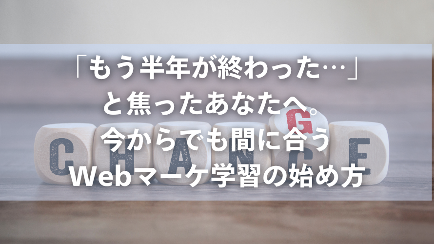 「もう半年が終わった…」と焦ったあなたへ。今からでも間に合うWebマーケ学習の始め方