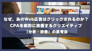 なぜあのWeb広告はクリックされるのか？CPAを劇的に改善するクリエイティブ「分析・改善」の思考法