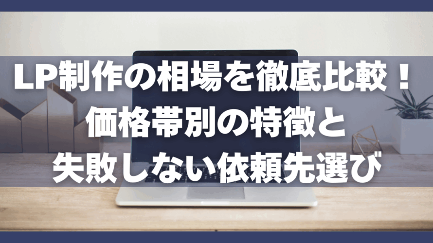 LP制作の相場を徹底比較!価格帯別の特徴と失敗しない依頼先選び