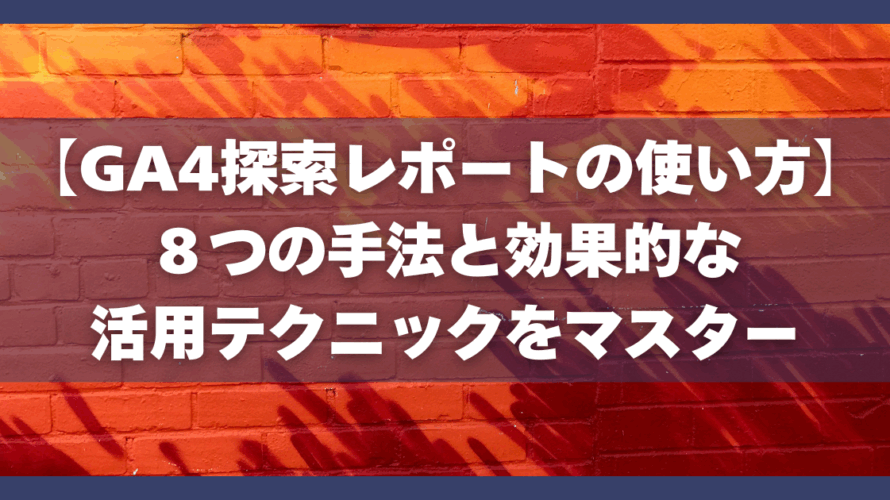 【GA4探索レポートの使い方】8つの手法と効果的な活用テクニックをマスター