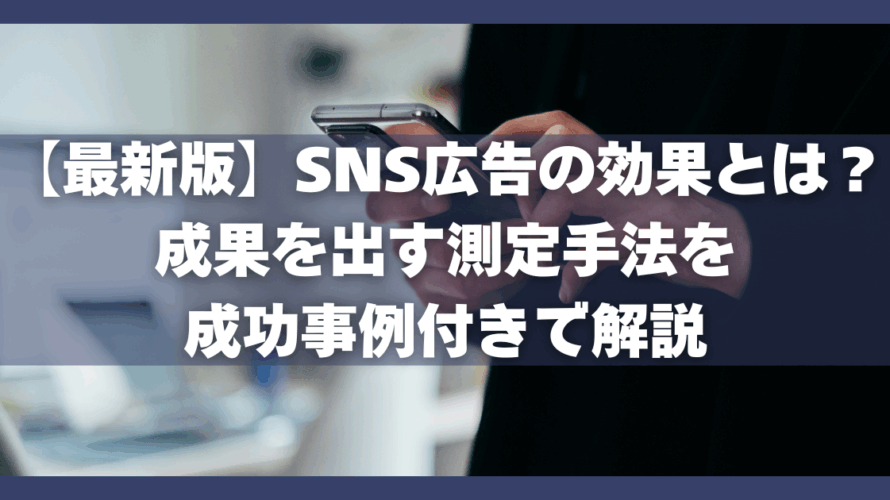 【最新版】SNS広告の効果とは？成果を出す測定手法を成功事例付きで解説