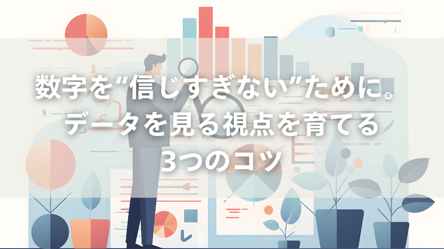 数字を“信じすぎない”ために。データを見る視点を育てる3つのコツ