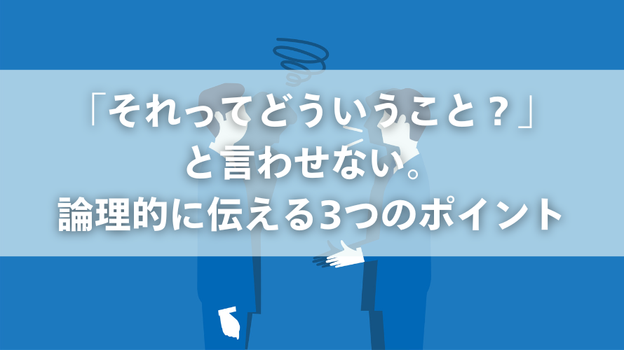 「それってどういうこと？」と言わせない。論理的に伝える3つのポイント