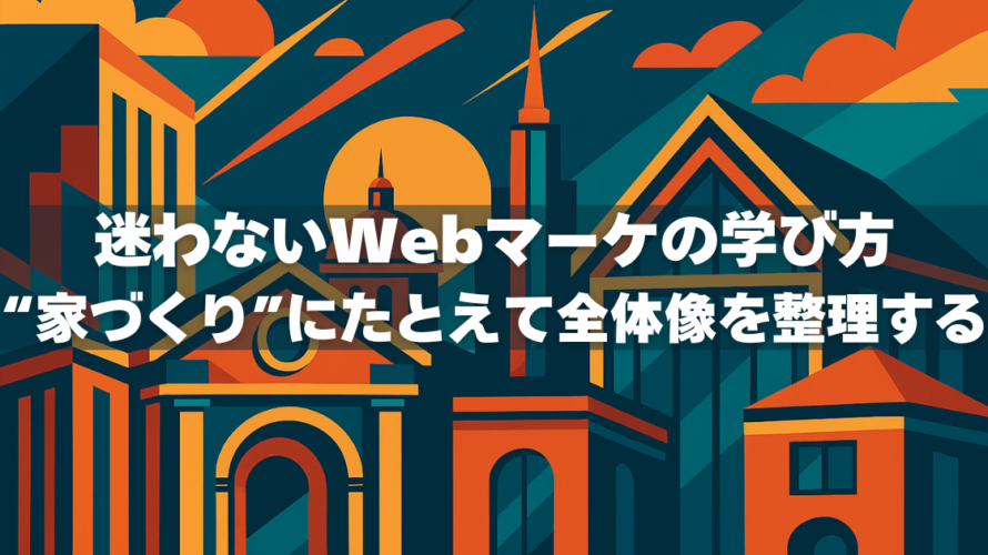 迷わないWebマーケの学び方｜“家づくり”にたとえて全体像を整理する