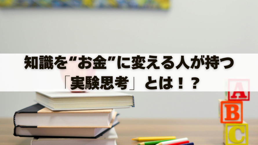 知識を“お金”に変える人が持つ「実験思考」とは！？