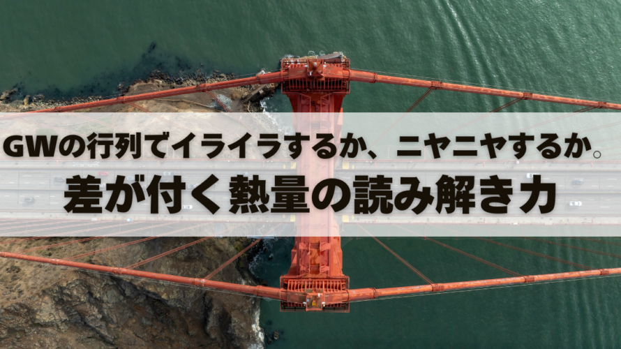 GWの行列でイライラするか、ニヤニヤするか。差が付く熱量の読み解き力