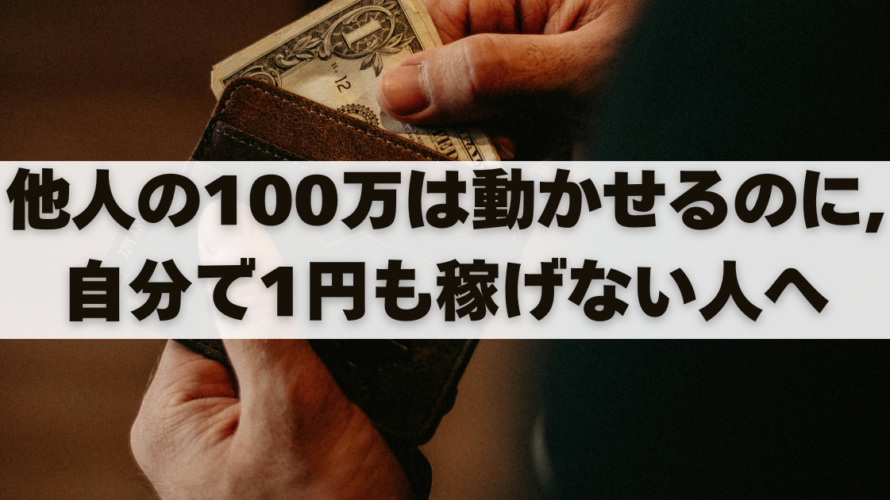 他人の100万は動かせるのに、自分で1円も稼げない人へ
