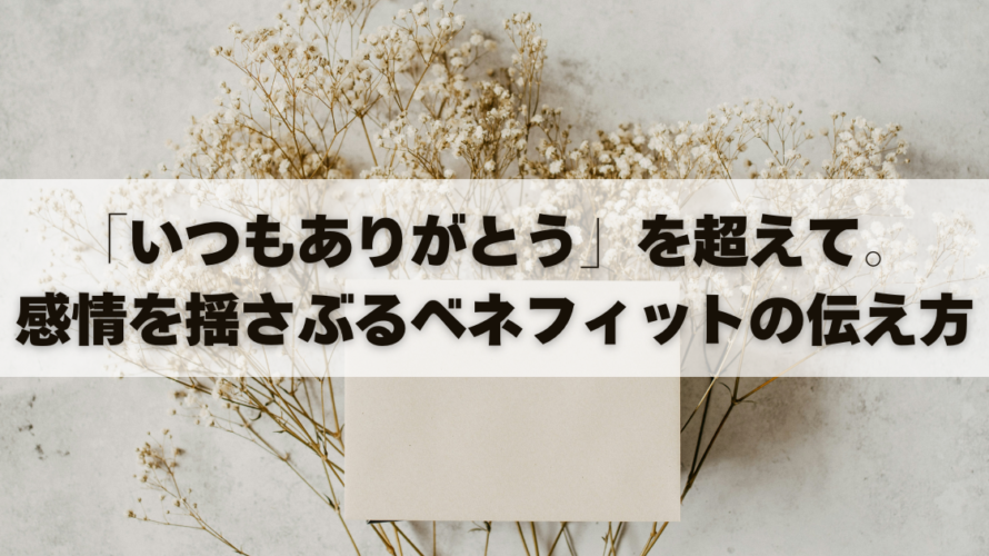 「いつもありがとう」を超えて。感情を揺さぶるベネフィットの伝え方