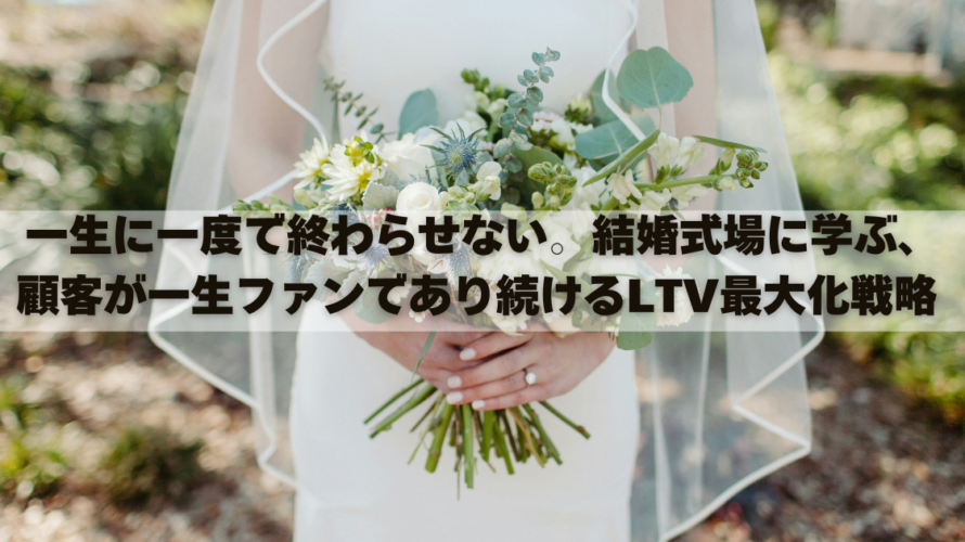 一生に一度で終わらせない。結婚式場に学ぶ、顧客が一生ファンであり続けるLTV最大化戦略