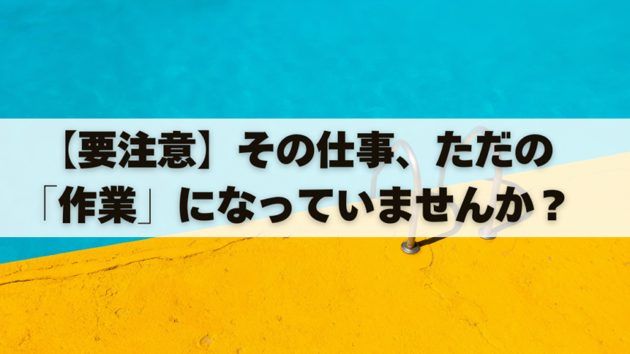 【要注意】その仕事、ただの「作業」になっていませんか？