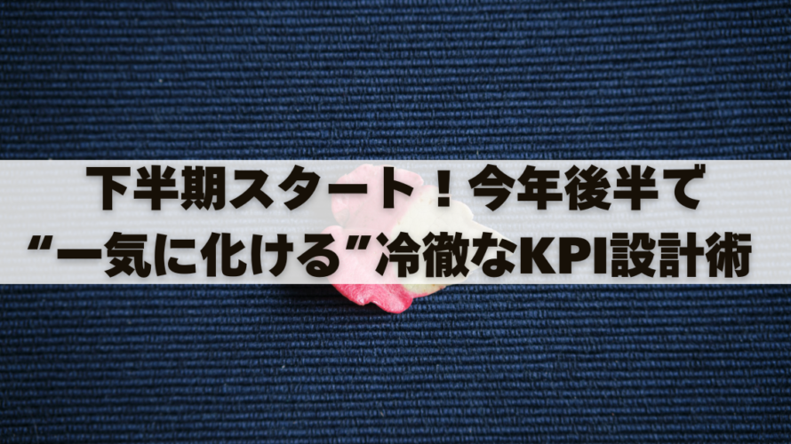 下半期スタート！今年後半で“一気に化ける”冷徹なKPI設計術