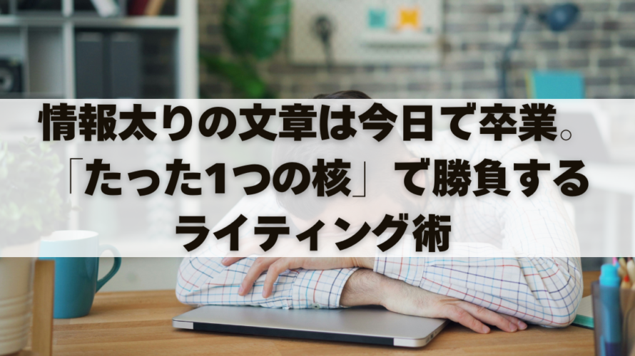 情報太りの文章は今日で卒業。「たった1つの核」で勝負するライティング術