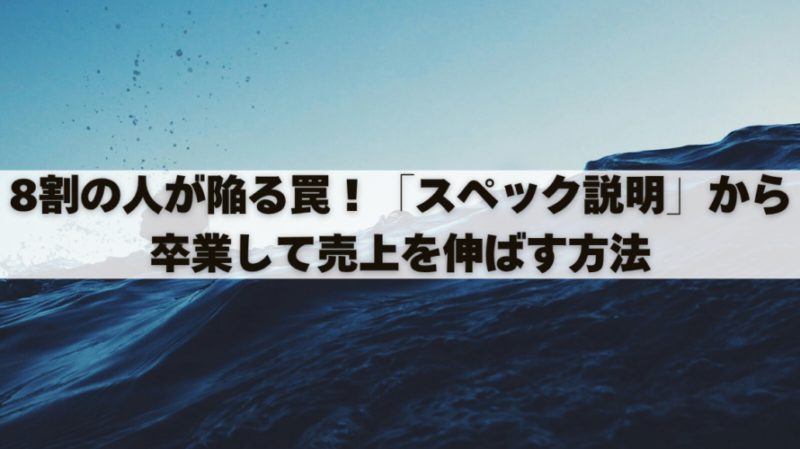 8割の人が陥る罠！「スペック説明」から卒業して売上を伸ばす方法
