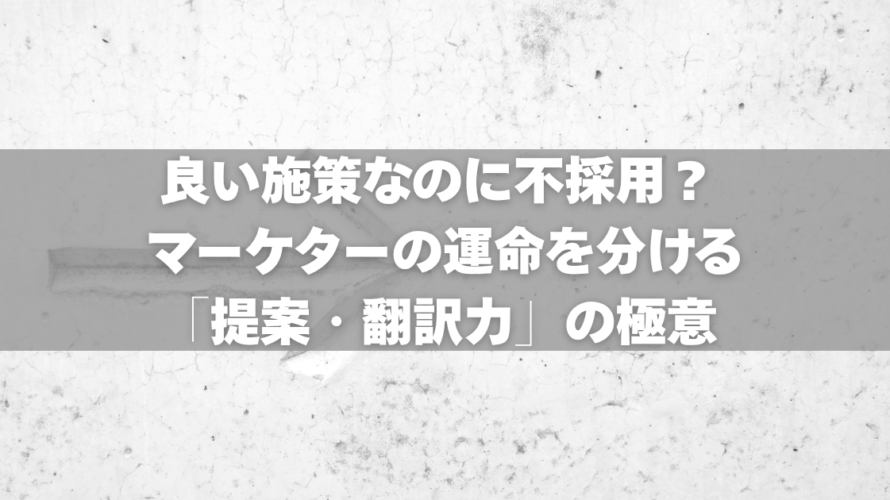 良い施策なのに不採用？マーケターの運命を分ける「提案・翻訳力」の極意